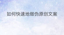 如何快速地做伪原创文案 伪原创文案技巧