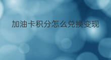 加油卡积分怎么兑换变现 加油卡积分兑换换什么变现