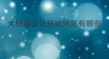 大标题设计排版网站有哪些 设计标题排版的网站是哪个