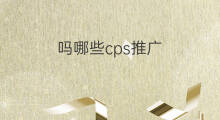 吗哪些cps推广 cps包括哪些推广