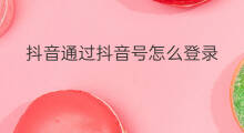抖音通过抖音号怎么登录 怎么通过抖音登录抖音号