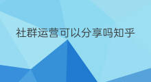 社群运营可以分享吗知乎 社群运营可以分享吗