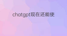 chatgpt现在还能使用吗 ChatGPT还能使用吗