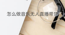 怎么做音乐无人直播带货 直播伴侣无人带货怎么做