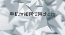 手机端如何使用chatgpt chatgpt手机端如何使用