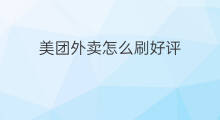 美团外卖怎么刷好评 怎么在美团上刷好评