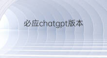必应chatgpt版本(chatgpt版本必应)