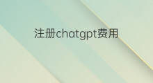 注册chatgpt费用 chatgpt注册需要费用吗