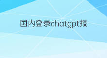 国内登录chatgpt报不可用 chatgpt国内不可用