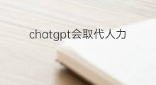 chatgpt会取代人力资源岗吗 chatgpt会取代人类