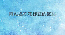 网站名称和标题的区别 网站名称和网页标题的区别
