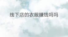 线下店的衣服赚钱吗吗 汉服线下店赚钱吗