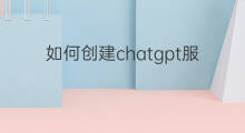 如何创建chatgpt服务(如何创建chatgpt账号)