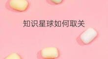 知识星球如何取关 知识星球如何开通星球