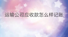 运输公司应收款怎么样记账 应收款记账凭证怎么写