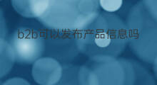 b2b可以发布产品信息吗 b2b网站产品信息标题怎么写