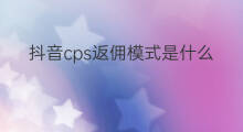 抖音cps返佣模式是什么 cps返佣是什么意思啊