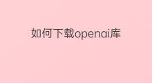 如何下载openai库 openai怎么下载