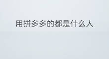 用拼多多的都是什么人 用拼多多都是什么人