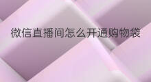 微信直播间怎么开通购物袋 微信直播怎样添加购物袋