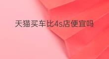 天猫买车比4s店便宜吗 4s店靠什么赚钱