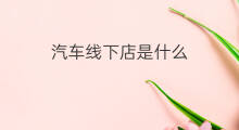汽车线下店是什么 线下店是什么