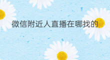 微信附近人直播在哪找的 微信直播怎么找附近人看