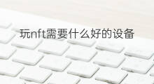 玩nft需要什么好的设备 快手需要什么设备
