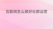 互联网怎么做好社群运营 怎样做好互联网社群