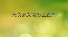 无货源女装怎么直播 女装无货源怎么设置