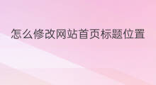 怎么修改网站首页标题位置 怎么修改网站首页标题
