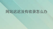 网站迟迟没有收录怎么办 网站被改标题收录怎么办