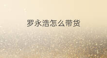 罗永浩怎么带货 罗永浩带货如何