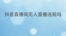 抖音直播间无人直播违规吗 无人直播间违规还能直播吗