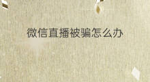 微信直播被骗怎么办 闲鱼微信被骗了怎么办
