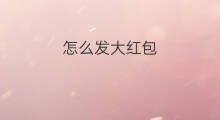 怎么发大红包 怎么抢大红包