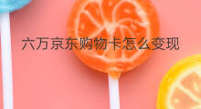 六万京东购物卡怎么变现 京东购物卡怎么变现