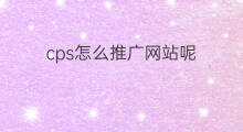 cps怎么推广网站呢 cps要怎么推广