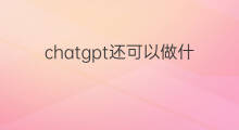 chatgpt还可以做什么 chatgpt未来可以还可以做什么