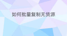 如何批量复制无货源 无货源怎么复制链接