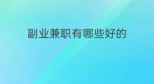 副业兼职有哪些好的 合法的兼职副业有哪些