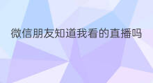 微信朋友知道我看的直播吗 微信怎么看朋友看的直播