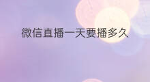 微信直播一天要播多久 无人直播一天直播多久合适