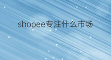 shopee专注什么市场 shopee市场咋样