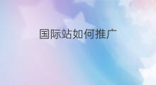 国际站如何推广 国际站推广费用