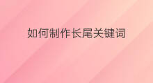 如何制作长尾关键词 优化长尾关键词