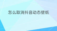 怎么取消抖音动态壁纸 怎么取消抖音壁纸动态