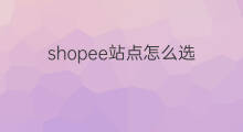 shopee站点怎么选 shopee怎么选站点