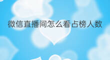 微信直播间怎么看占榜人数 如何看微信直播间人数排名