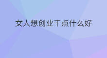 女人想创业干点什么好 想创业学什么好